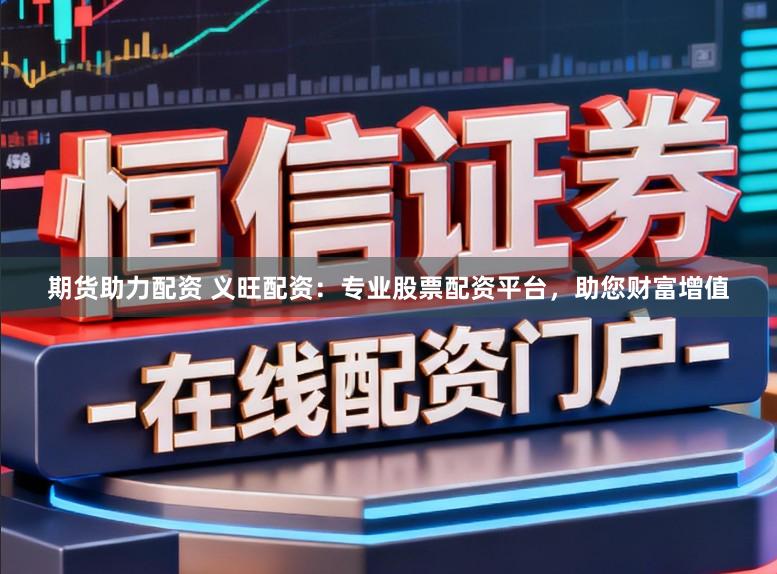 期货助力配资 义旺配资：专业股票配资平台，助您财富增值