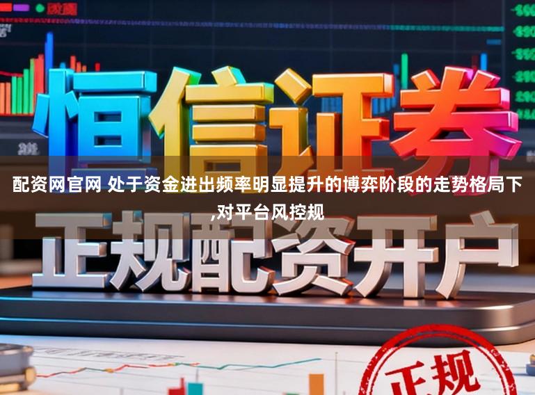 配资网官网 处于资金进出频率明显提升的博弈阶段的走势格局下，对平台风控规