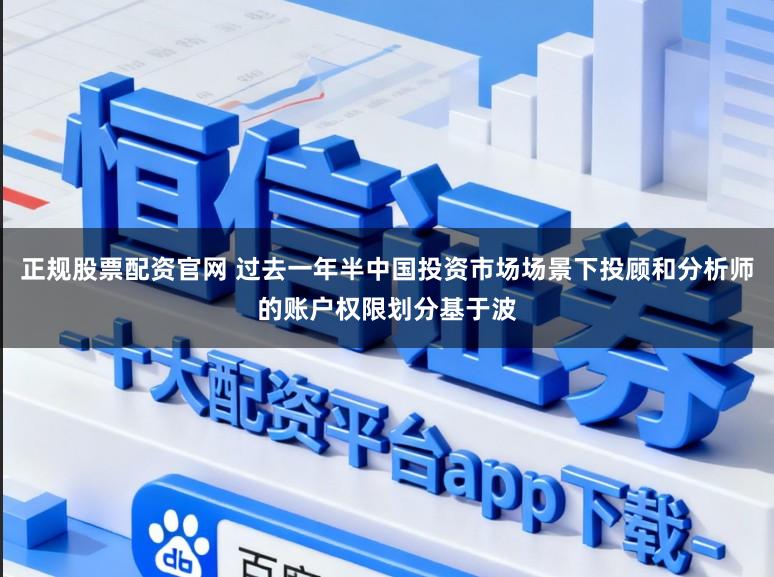 正规股票配资官网 过去一年半中国投资市场场景下投顾和分析师的账户权限划分基于波