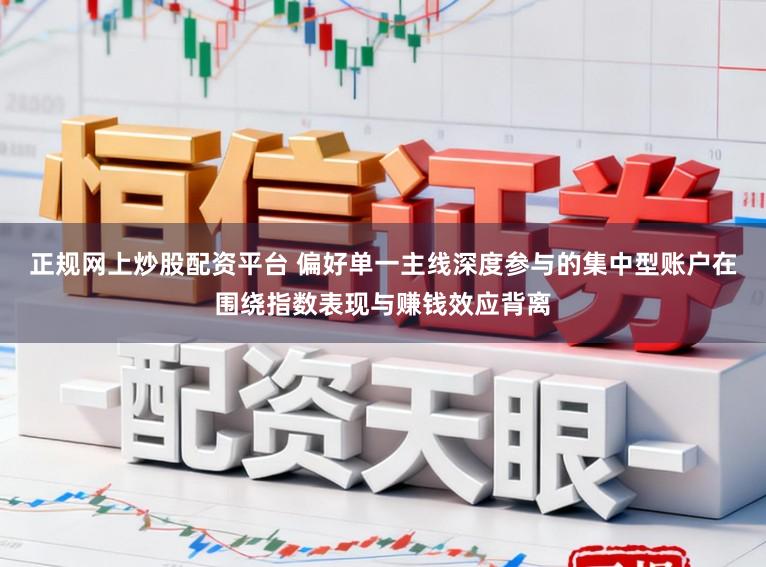 正规网上炒股配资平台 偏好单一主线深度参与的集中型账户在围绕指数表现与赚钱效应背离