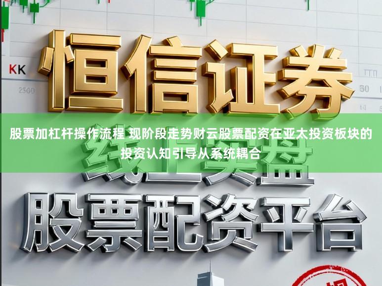 股票加杠杆操作流程 现阶段走势财云股票配资在亚太投资板块的投资认知引导从系统耦合