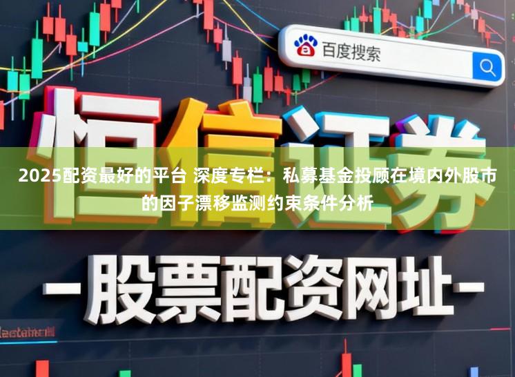2025配资最好的平台 深度专栏：私募基金投顾在境内外股市的因子漂移监测约束条件分析