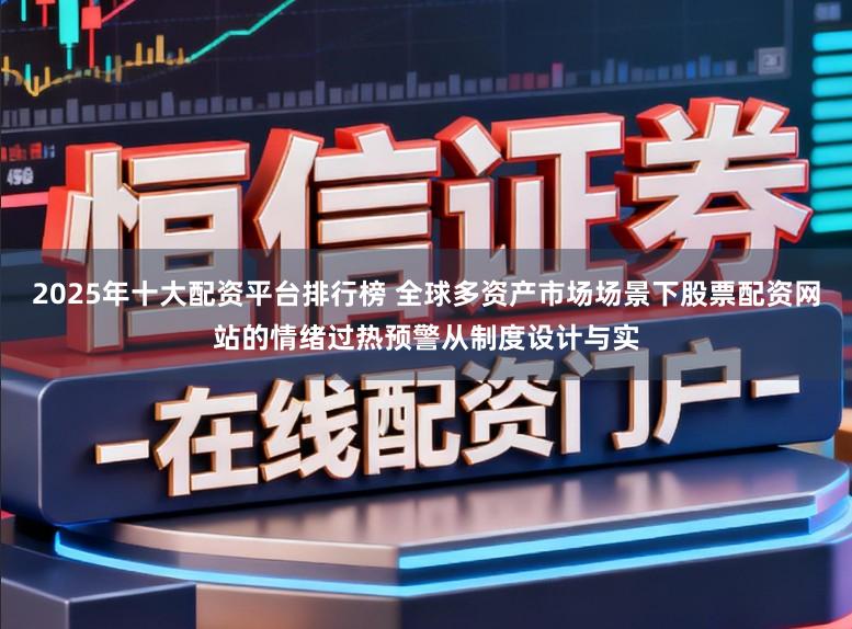 2025年十大配资平台排行榜 全球多资产市场场景下股票配资网站的情绪过热预警从制度设计与实