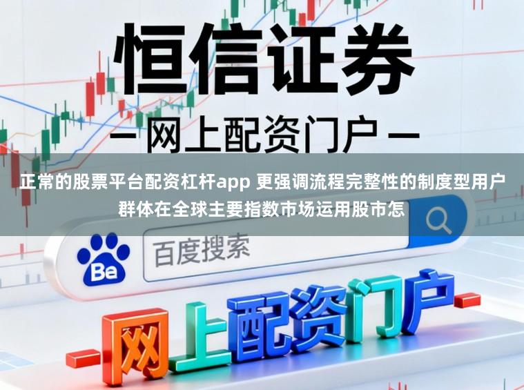 正常的股票平台配资杠杆app 更强调流程完整性的制度型用户群体在全球主要指数市场运用股市怎