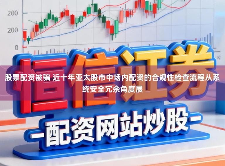 股票配资被骗 近十年亚太股市中场内配资的合规性检查流程从系统安全冗余角度展