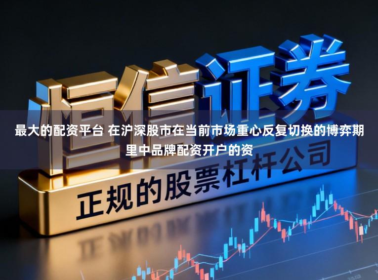 最大的配资平台 在沪深股市在当前市场重心反复切换的博弈期里中品牌配资开户的资