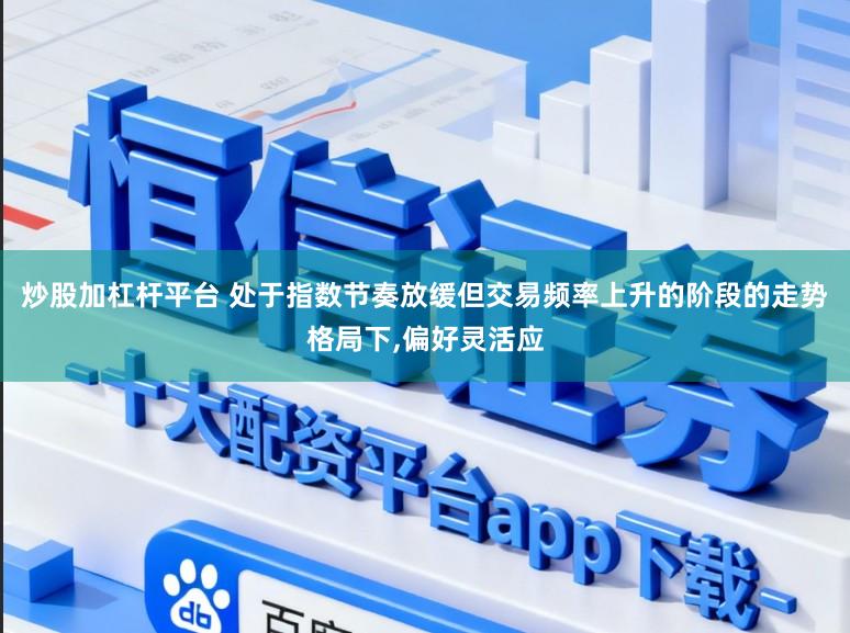 炒股加杠杆平台 处于指数节奏放缓但交易频率上升的阶段的走势格局下，偏好灵活应