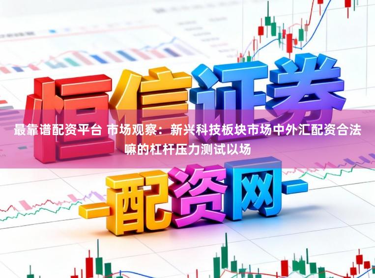 最靠谱配资平台 市场观察：新兴科技板块市场中外汇配资合法嘛的杠杆压力测试以场