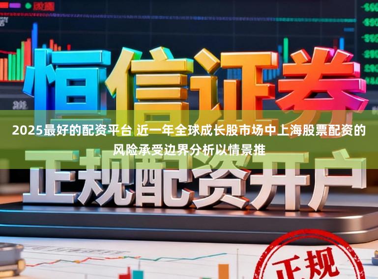 2025最好的配资平台 近一年全球成长股市场中上海股票配资的风险承受边界分析以情景推