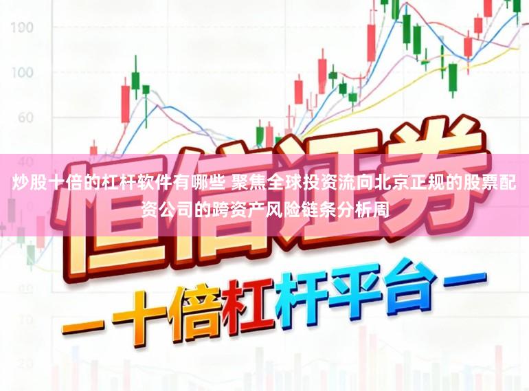 炒股十倍的杠杆软件有哪些 聚焦全球投资流向北京正规的股票配资公司的跨资产风险链条分析周