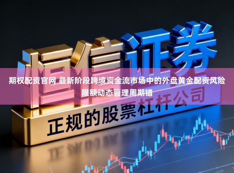 期权配资官网 最新阶段跨境资金流市场中的外盘黄金配资风险限额动态管理周期错