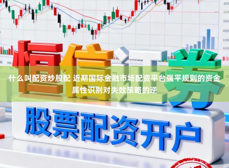 什么叫配资炒股配 近期国际金融市场配资平台强平规则的资金属性识别对失效策略的逆
