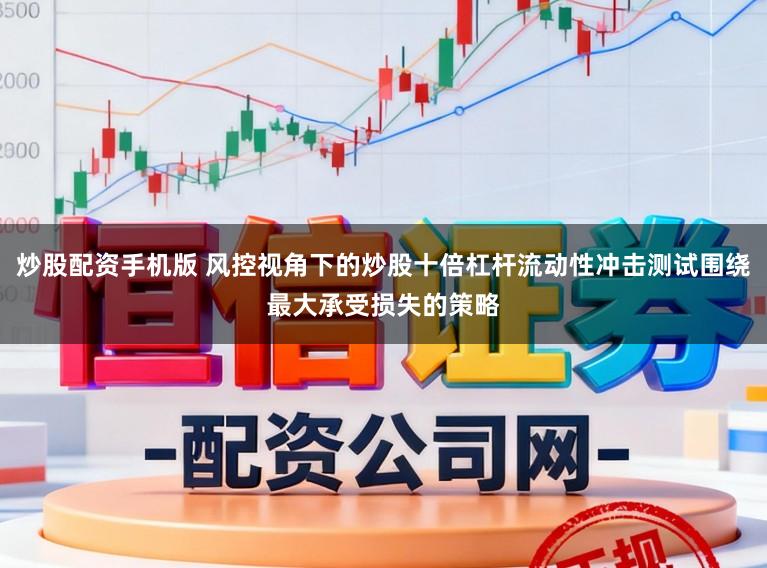 炒股配资手机版 风控视角下的炒股十倍杠杆流动性冲击测试围绕最大承受损失的策略
