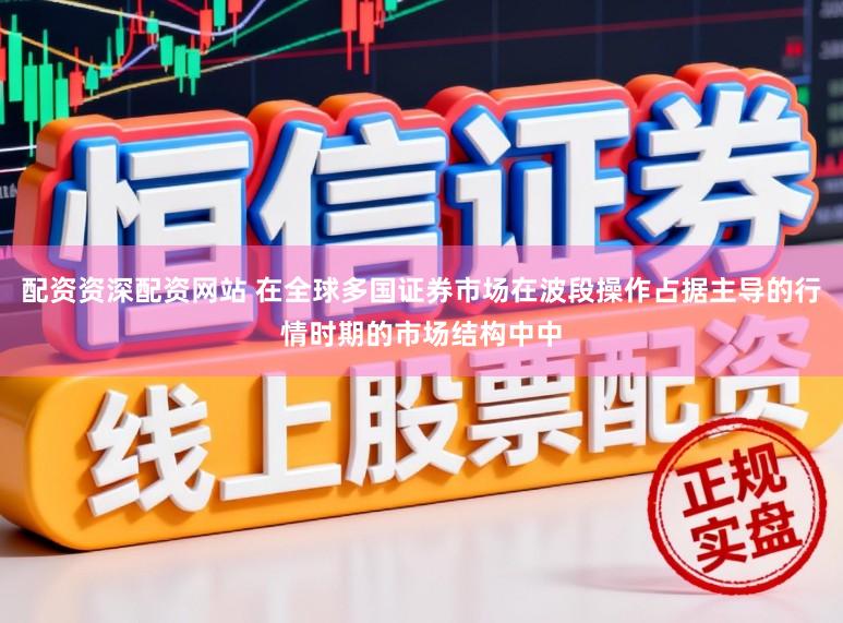 配资资深配资网站 在全球多国证券市场在波段操作占据主导的行情时期的市场结构中中