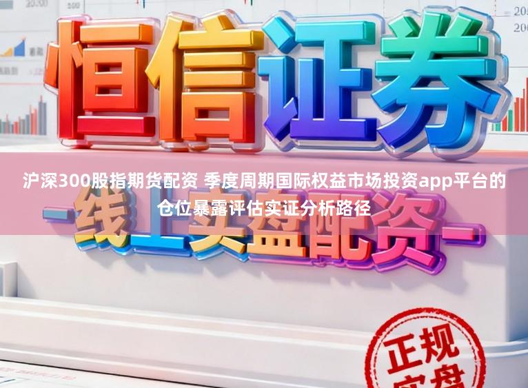 沪深300股指期货配资 季度周期国际权益市场投资app平台的仓位暴露评估实证分析路径