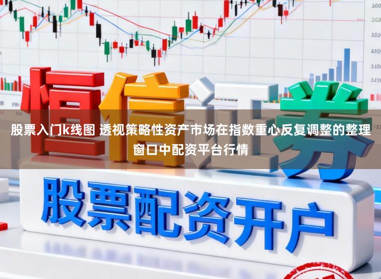 股票入门k线图 透视策略性资产市场在指数重心反复调整的整理窗口中配资平台行情
