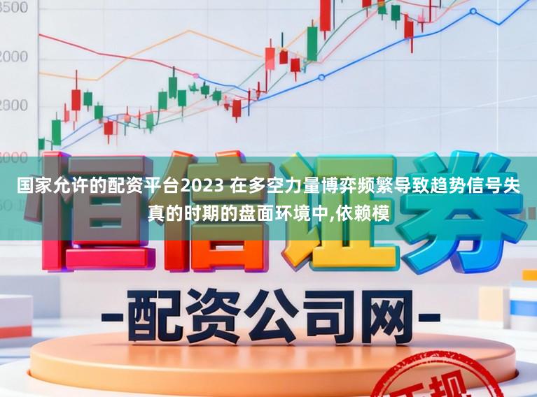 国家允许的配资平台2023 在多空力量博弈频繁导致趋势信号失真的时期的盘面环境中，依赖模