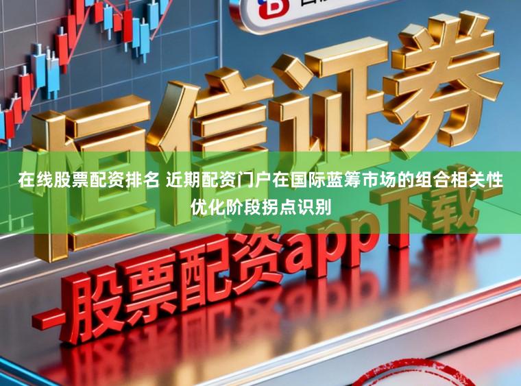 在线股票配资排名 近期配资门户在国际蓝筹市场的组合相关性优化阶段拐点识别