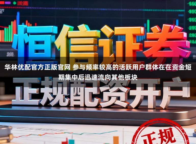 华林优配官方正版官网 参与频率较高的活跃用户群体在在资金短期集中后迅速流向其他板块
