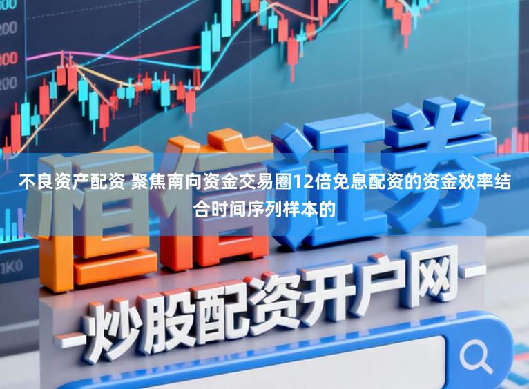 不良资产配资 聚焦南向资金交易圈12倍免息配资的资金效率结合时间序列样本的
