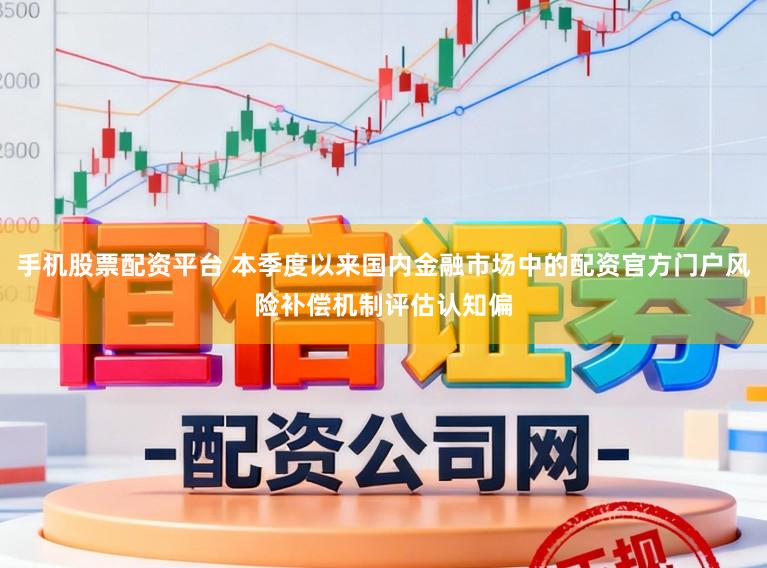 手机股票配资平台 本季度以来国内金融市场中的配资官方门户风险补偿机制评估认知偏