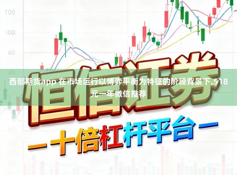 西部期货app 在市场运行以博弈平衡为特征的阶段背景下，518元一年微信推荐