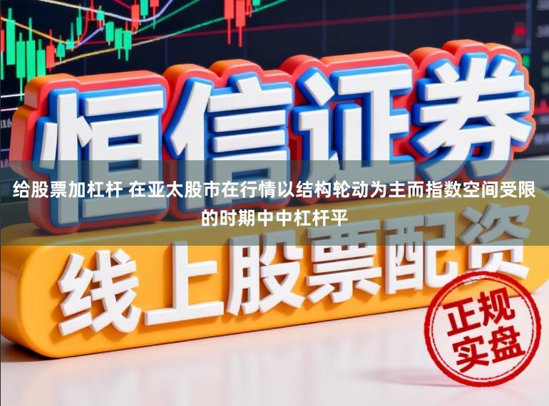给股票加杠杆 在亚太股市在行情以结构轮动为主而指数空间受限的时期中中杠杆平