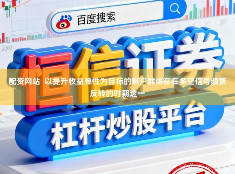 配资网站  以提升收益弹性为目标的账户群体在在多空信号频繁反转的时期这一
