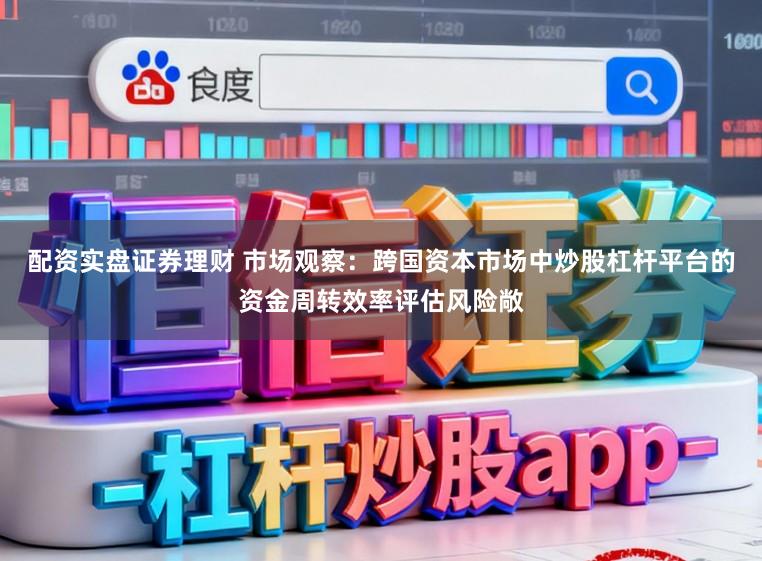配资实盘证券理财 市场观察：跨国资本市场中炒股杠杆平台的资金周转效率评估风险敞