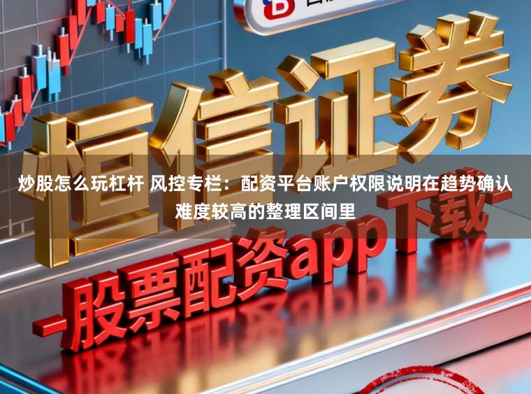 炒股怎么玩杠杆 风控专栏：配资平台账户权限说明在趋势确认难度较高的整理区间里