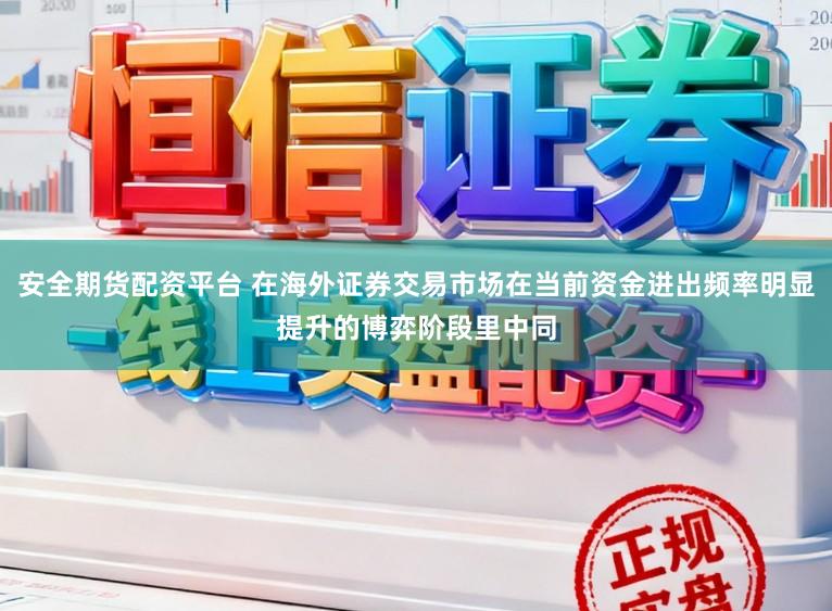 安全期货配资平台 在海外证券交易市场在当前资金进出频率明显提升的博弈阶段里中同