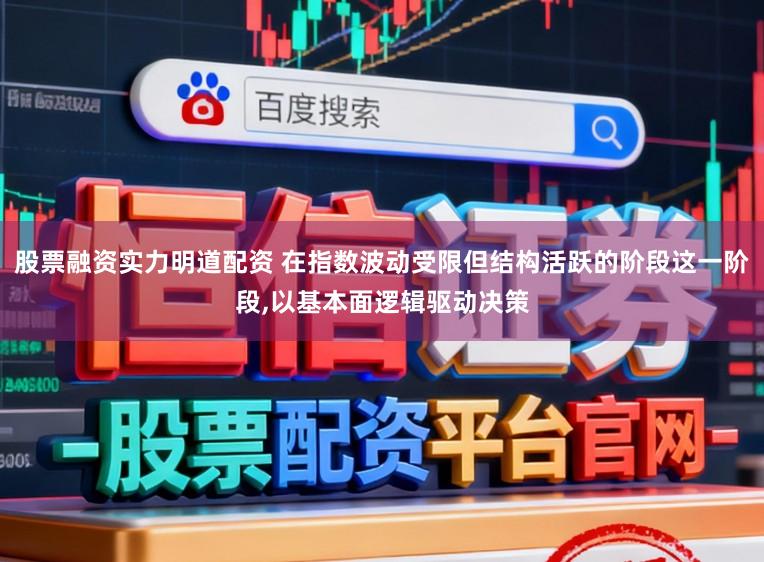 股票融资实力明道配资 在指数波动受限但结构活跃的阶段这一阶段，以基本面逻辑驱动决策