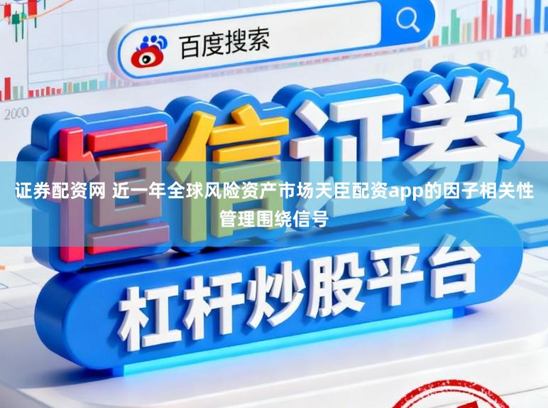 证券配资网 近一年全球风险资产市场天臣配资app的因子相关性管理围绕信号