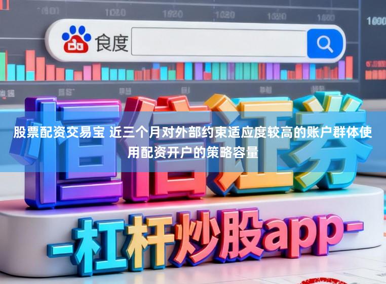 股票配资交易宝 近三个月对外部约束适应度较高的账户群体使用配资开户的策略容量