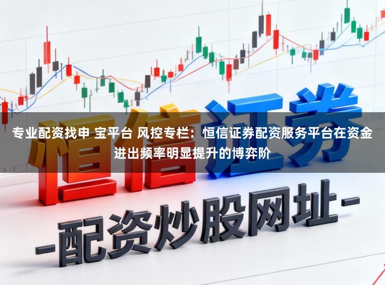 专业配资找申 宝平台 风控专栏：恒信证券配资服务平台在资金进出频率明显提升的博弈阶