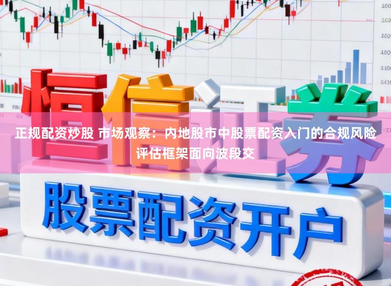 正规配资炒股 市场观察：内地股市中股票配资入门的合规风险评估框架面向波段交