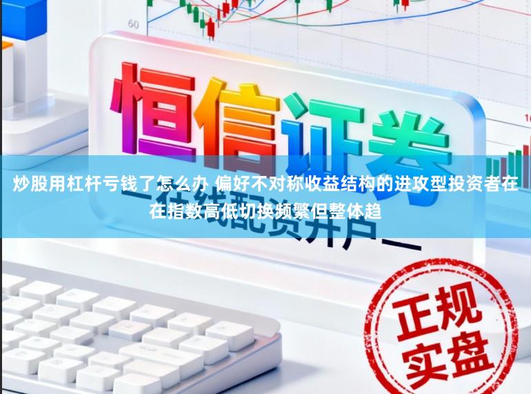 炒股用杠杆亏钱了怎么办 偏好不对称收益结构的进攻型投资者在在指数高低切换频繁但整体趋