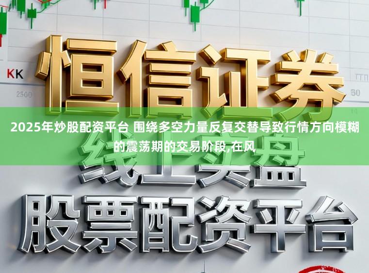 2025年炒股配资平台 围绕多空力量反复交替导致行情方向模糊的震荡期的交易阶段，在风