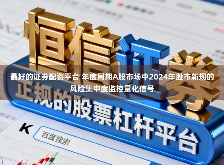 最好的证券配资平台 年度周期A股市场中2024年股市新规的风险集中度监控量化信号