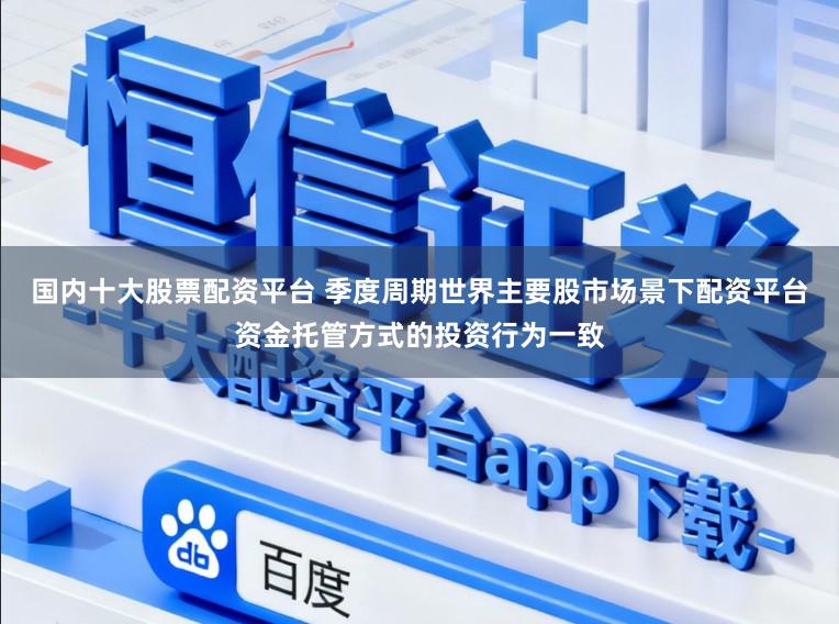 国内十大股票配资平台 季度周期世界主要股市场景下配资平台资金托管方式的投资行为一致