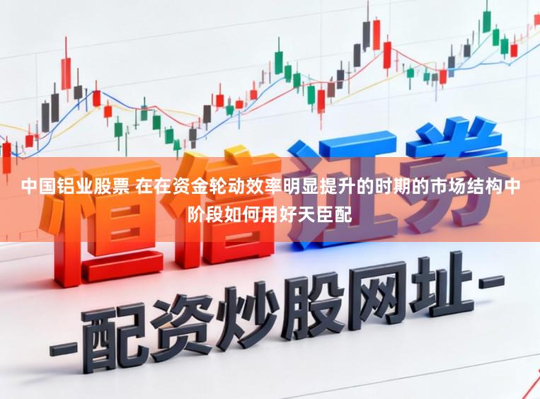 中国铝业股票 在在资金轮动效率明显提升的时期的市场结构中阶段如何用好天臣配