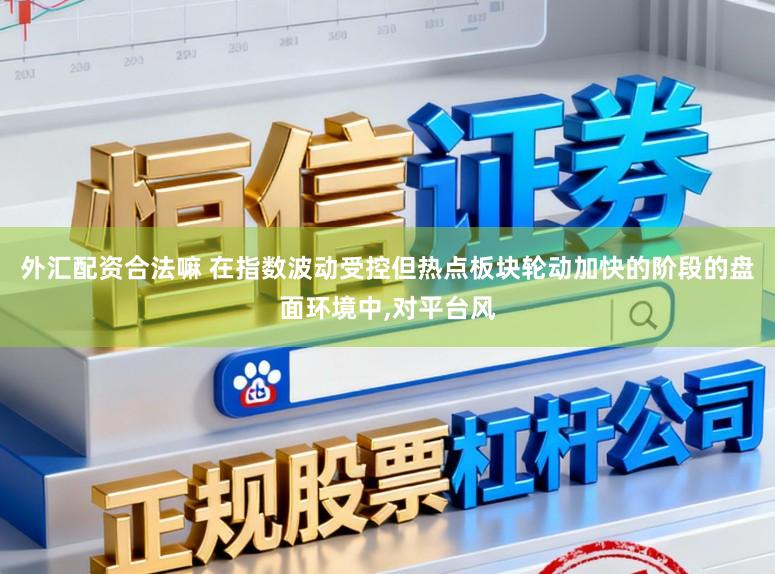 外汇配资合法嘛 在指数波动受控但热点板块轮动加快的阶段的盘面环境中，对平台风