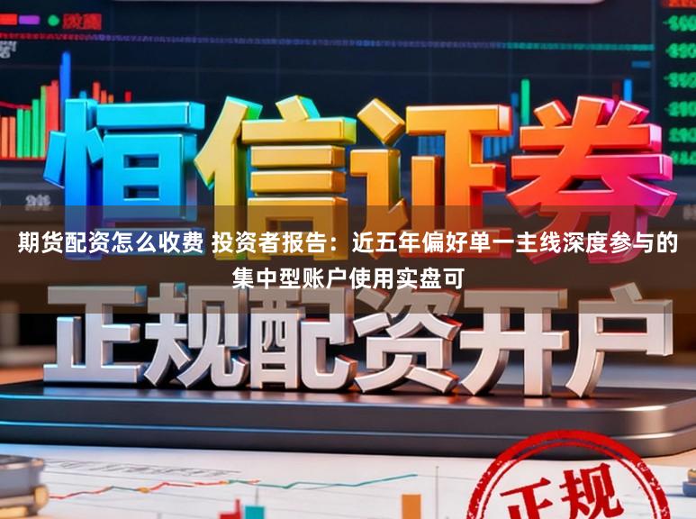 期货配资怎么收费 投资者报告：近五年偏好单一主线深度参与的集中型账户使用实盘可