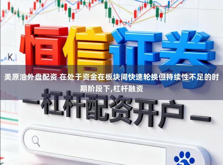 美原油外盘配资 在处于资金在板块间快速轮换但持续性不足的时期阶段下，杠杆融资