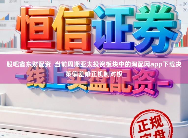 股吧鑫东财配资  当前周期亚太投资板块中的淘配网app下载决策偏差修正机制对极