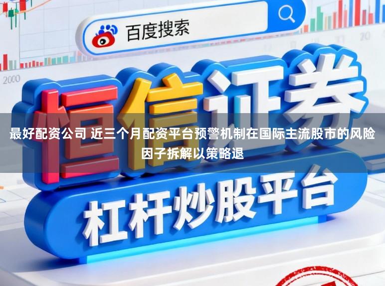 最好配资公司 近三个月配资平台预警机制在国际主流股市的风险因子拆解以策略退