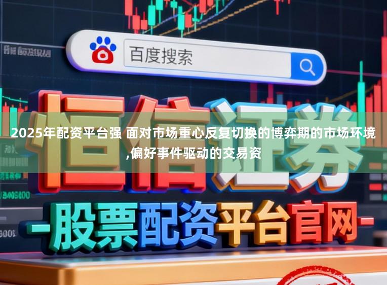 2025年配资平台强 面对市场重心反复切换的博弈期的市场环境，偏好事件驱动的交易资