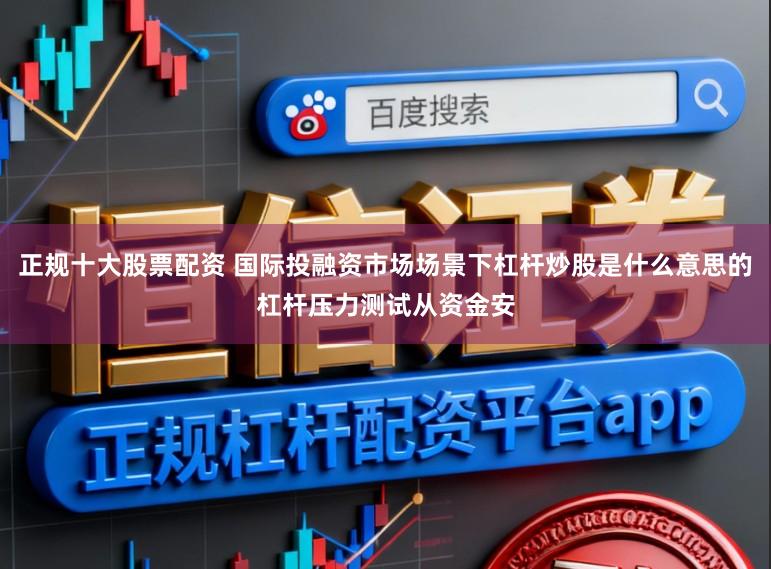 正规十大股票配资 国际投融资市场场景下杠杆炒股是什么意思的杠杆压力测试从资金安