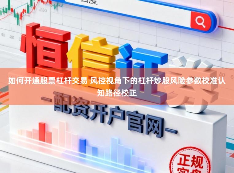 如何开通股票杠杆交易 风控视角下的杠杆炒股风险参数校准认知路径校正