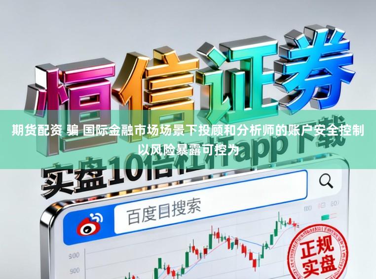 期货配资 骗 国际金融市场场景下投顾和分析师的账户安全控制以风险暴露可控为